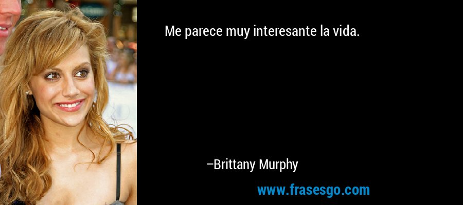 Me parece muy interesante la vida. – Brittany Murphy