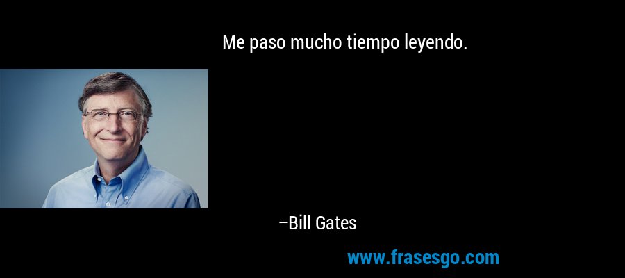 Me paso mucho tiempo leyendo. – Bill Gates