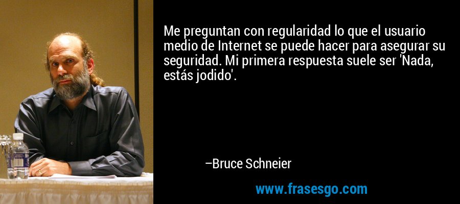 Me preguntan con regularidad lo que el usuario medio de Internet se puede hacer para asegurar su seguridad. Mi primera respuesta suele ser 'Nada, estás jodido'. – Bruce Schneier