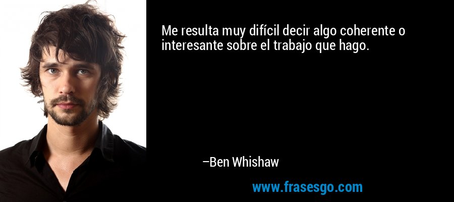 Me resulta muy difícil decir algo coherente o interesante sobre el trabajo que hago. – Ben Whishaw
