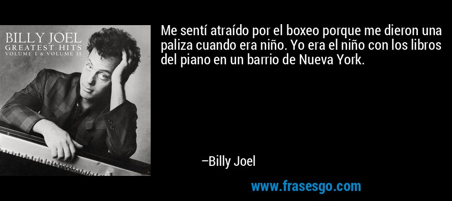 Me sentí atraído por el boxeo porque me dieron una paliza cuando era niño. Yo era el niño con los libros del piano en un barrio de Nueva York. – Billy Joel
