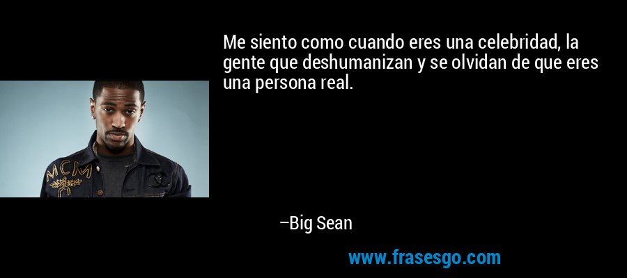 Me siento como cuando eres una celebridad, la gente que deshumanizan y se olvidan de que eres una persona real. – Big Sean