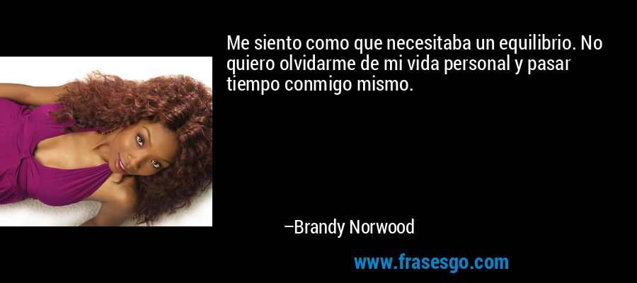 Me siento como que necesitaba un equilibrio. No quiero olvidarme de mi vida personal y pasar tiempo conmigo mismo. – Brandy Norwood