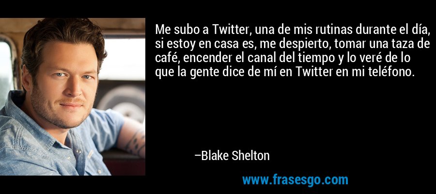 Me subo a Twitter, una de mis rutinas durante el día, si estoy en casa es, me despierto, tomar una taza de café, encender el canal del tiempo y lo veré de lo que la gente dice de mí en Twitter en mi teléfono. – Blake Shelton