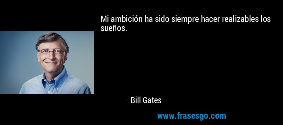 Mi ambición ha sido siempre hacer realizables los sueños. – Bill Gates