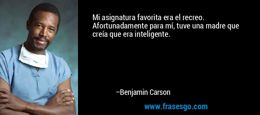 Mi asignatura favorita era el recreo. Afortunadamente para mí, tuve una madre que creía que era inteligente. – Benjamin Carson