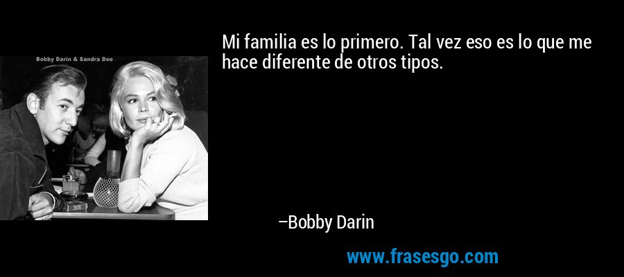 Mi familia es lo primero. Tal vez eso es lo que me hace diferente de otros tipos. – Bobby Darin