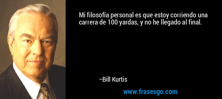 Mi filosofía personal es que estoy corriendo una carrera de 100 yardas, y no he llegado al final. – Bill Kurtis