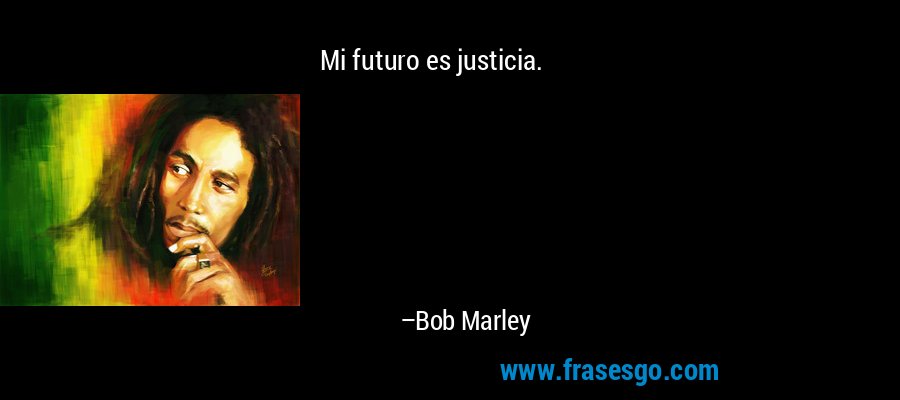 Mi futuro es justicia. – Bob Marley