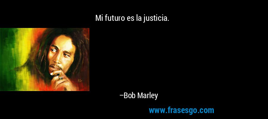 Mi futuro es la justicia. – Bob Marley