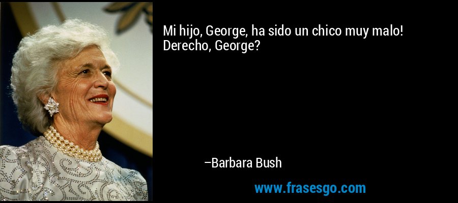 Mi hijo, George, ha sido un chico muy malo! Derecho, George? – Barbara Bush
