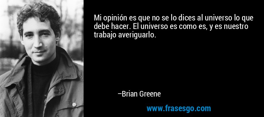 Mi opinión es que no se lo dices al universo lo que debe hacer. El universo es como es, y es nuestro trabajo averiguarlo. – Brian Greene