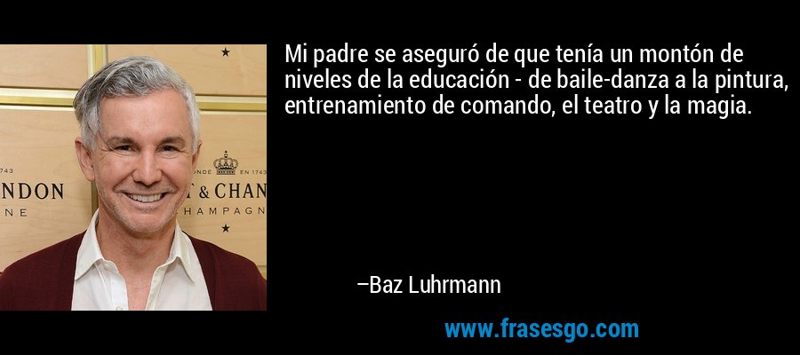 Mi padre se aseguró de que tenía un montón de niveles de la educación - de baile-danza a la pintura, entrenamiento de comando, el teatro y la magia. – Baz Luhrmann