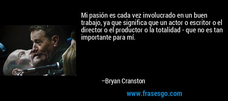 Mi pasión es cada vez involucrado en un buen trabajo, ya que significa que un actor o escritor o el director o el productor o la totalidad - que no es tan importante para mí. – Bryan Cranston