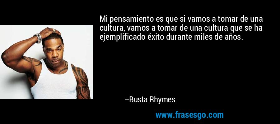 Mi pensamiento es que si vamos a tomar de una cultura, vamos a tomar de una cultura que se ha ejemplificado éxito durante miles de años. – Busta Rhymes