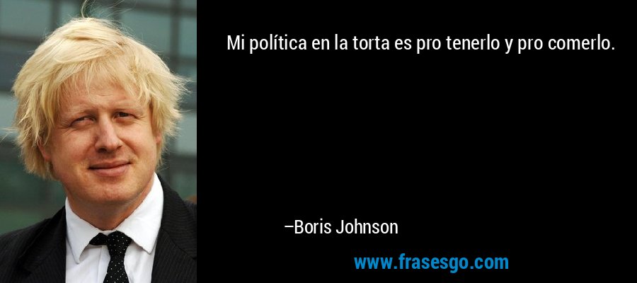 Mi política en la torta es pro tenerlo y pro comerlo. – Boris Johnson