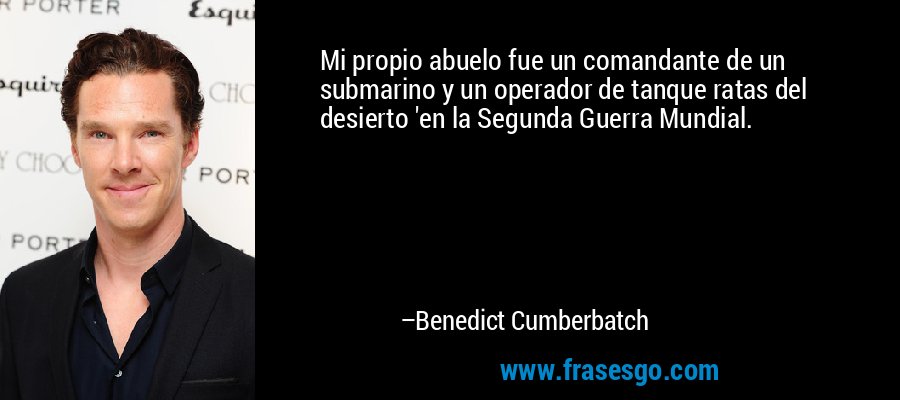 Mi propio abuelo fue un comandante de un submarino y un operador de tanque ratas del desierto 'en la Segunda Guerra Mundial. – Benedict Cumberbatch
