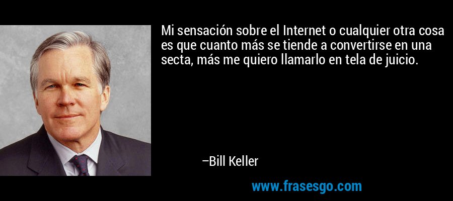 Mi sensación sobre el Internet o cualquier otra cosa es que cuanto más se tiende a convertirse en una secta, más me quiero llamarlo en tela de juicio. – Bill Keller