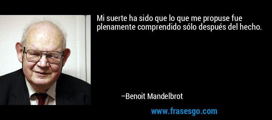Mi suerte ha sido que lo que me propuse fue plenamente comprendido sólo después del hecho. – Benoit Mandelbrot
