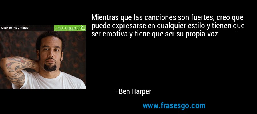 Mientras que las canciones son fuertes, creo que puede expresarse en cualquier estilo y tienen que ser emotiva y tiene que ser su propia voz. – Ben Harper