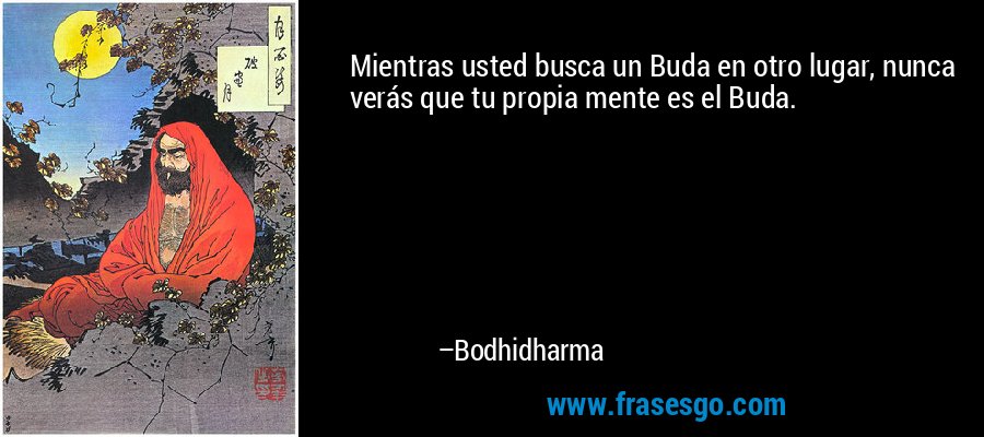 Mientras usted busca un Buda en otro lugar, nunca verás que tu propia mente es el Buda. – Bodhidharma