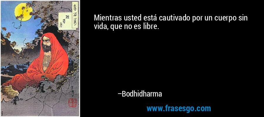 Mientras usted está cautivado por un cuerpo sin vida, que no es libre. – Bodhidharma