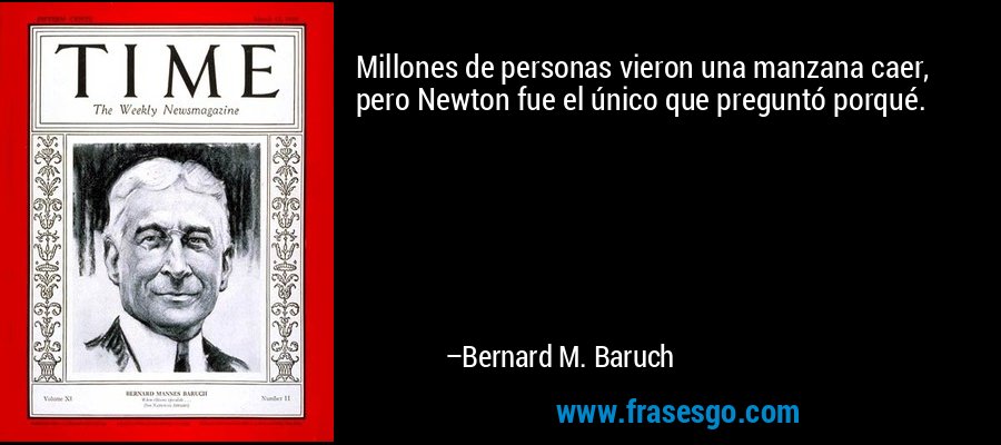 Millones de personas vieron una manzana caer, pero Newton fue el único que preguntó porqué. – Bernard M. Baruch