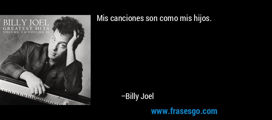 Mis canciones son como mis hijos. – Billy Joel