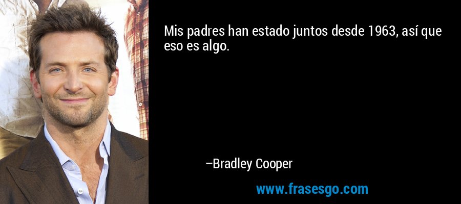 Mis padres han estado juntos desde 1963, así que eso es algo. – Bradley Cooper