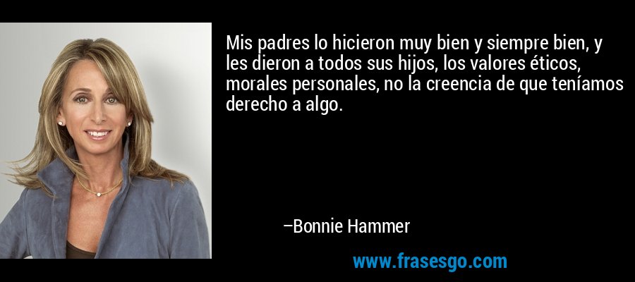Mis padres lo hicieron muy bien y siempre bien, y les dieron a todos sus hijos, los valores éticos, morales personales, no la creencia de que teníamos derecho a algo. – Bonnie Hammer