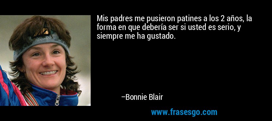 Mis padres me pusieron patines a los 2 años, la forma en que debería ser si usted es serio, y siempre me ha gustado. – Bonnie Blair