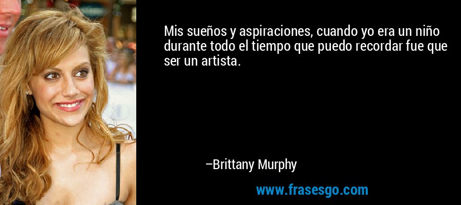 Mis sueños y aspiraciones, cuando yo era un niño durante todo el tiempo que puedo recordar fue que ser un artista. – Brittany Murphy