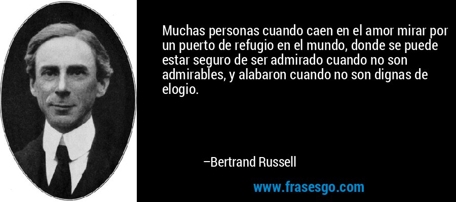 Muchas personas cuando caen en el amor mirar por un puerto de refugio en el mundo, donde se puede estar seguro de ser admirado cuando no son admirables, y alabaron cuando no son dignas de elogio. – Bertrand Russell