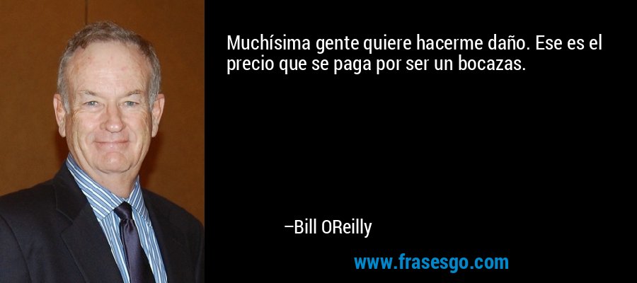 Muchísima gente quiere hacerme daño. Ese es el precio que se paga por ser un bocazas. – Bill OReilly