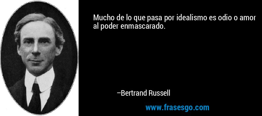 Mucho de lo que pasa por idealismo es odio o amor al poder enmascarado. – Bertrand Russell