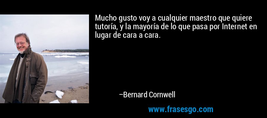 Mucho gusto voy a cualquier maestro que quiere tutoría, y la mayoría de lo que pasa por Internet en lugar de cara a cara. – Bernard Cornwell