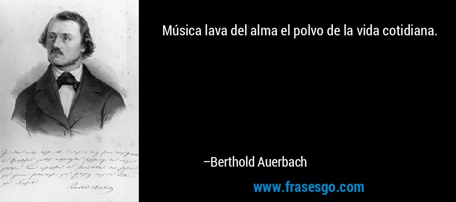 Música lava del alma el polvo de la vida cotidiana. – Berthold Auerbach