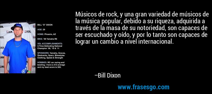 Músicos de rock, y una gran variedad de músicos de la música popular, debido a su riqueza, adquirida a través de la masa de su notoriedad, son capaces de ser escuchado y oído, y por lo tanto son capaces de lograr un cambio a nivel internacional. – Bill Dixon