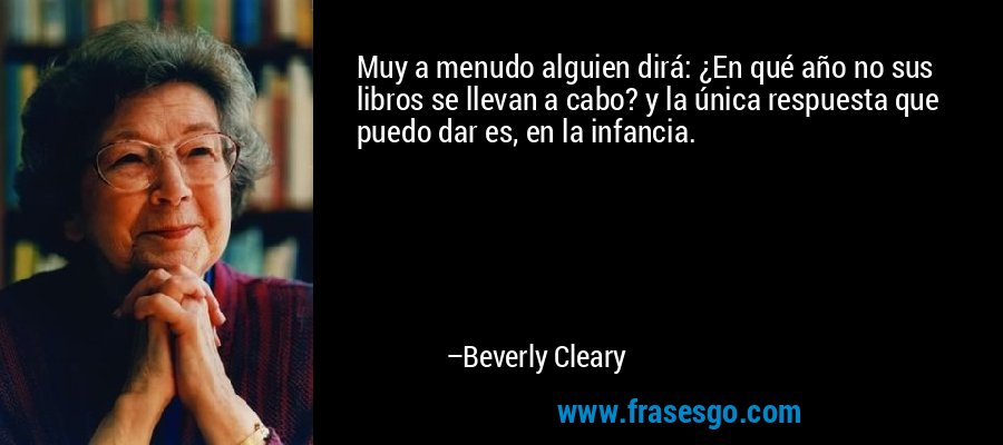 Muy a menudo alguien dirá: ¿En qué año no sus libros se llevan a cabo? y la única respuesta que puedo dar es, en la infancia. – Beverly Cleary