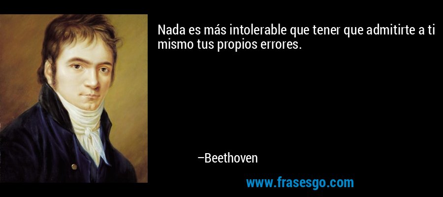 Nada es más intolerable que tener que admitirte a ti mismo tus propios errores. – Beethoven