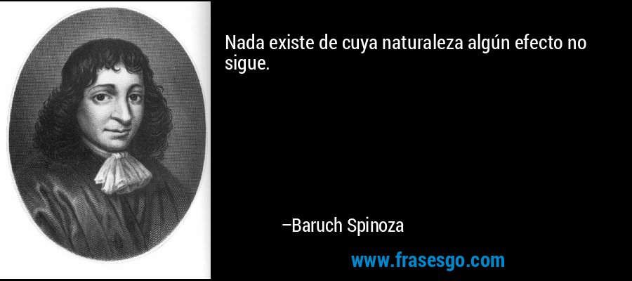 Nada existe de cuya naturaleza algún efecto no sigue. – Baruch Spinoza