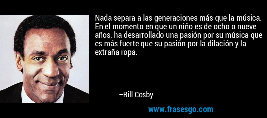 Nada separa a las generaciones más que la música. En el momento en que un niño es de ocho o nueve años, ha desarrollado una pasión por su música que es más fuerte que su pasión por la dilación y la extraña ropa. – Bill Cosby
