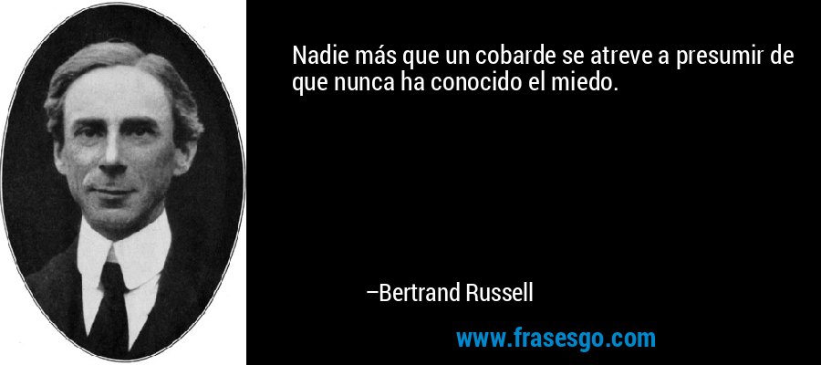 Nadie más que un cobarde se atreve a presumir de que nunca ha conocido el miedo. – Bertrand Russell