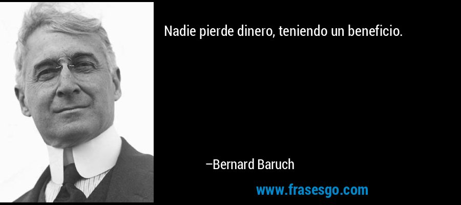 Nadie pierde dinero, teniendo un beneficio. – Bernard Baruch