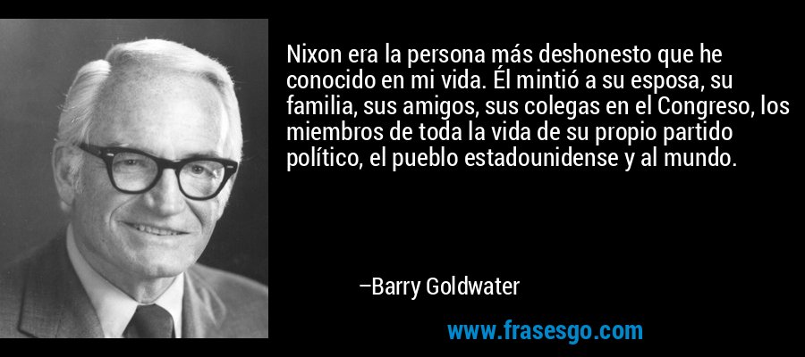 Nixon era la persona más deshonesto que he conocido en mi vida. Él mintió a su esposa, su familia, sus amigos, sus colegas en el Congreso, los miembros de toda la vida de su propio partido político, el pueblo estadounidense y al mundo. – Barry Goldwater