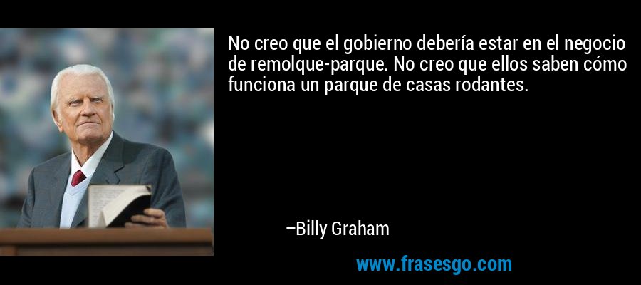 No creo que el gobierno debería estar en el negocio de remolque-parque. No creo que ellos saben cómo funciona un parque de casas rodantes. – Billy Graham