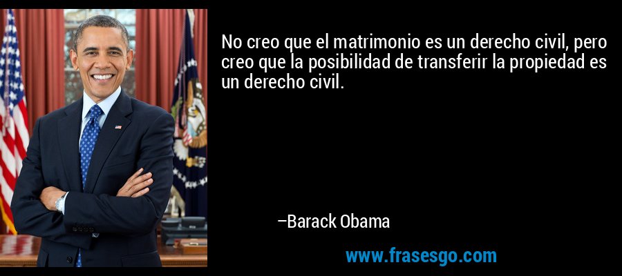 No creo que el matrimonio es un derecho civil, pero creo que la posibilidad de transferir la propiedad es un derecho civil. – Barack Obama