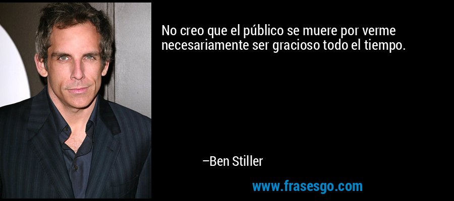 No creo que el público se muere por verme necesariamente ser gracioso todo el tiempo. – Ben Stiller
