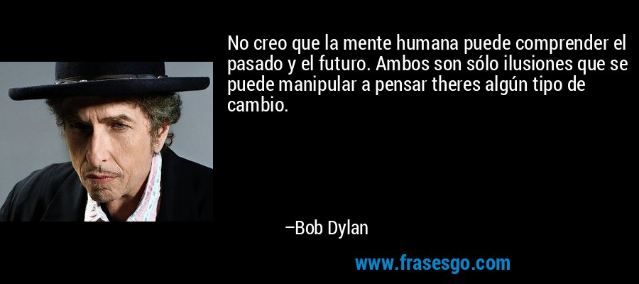 No creo que la mente humana puede comprender el pasado y el futuro. Ambos son sólo ilusiones que se puede manipular a pensar theres algún tipo de cambio. – Bob Dylan
