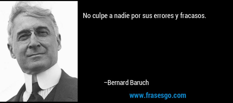 No culpe a nadie por sus errores y fracasos. – Bernard Baruch